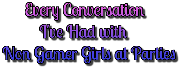 Every Conversation I've Had with Non Gamer Girls at Parties